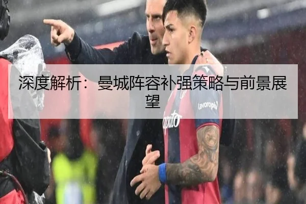 深度解析：曼城阵容补强策略与前景展望